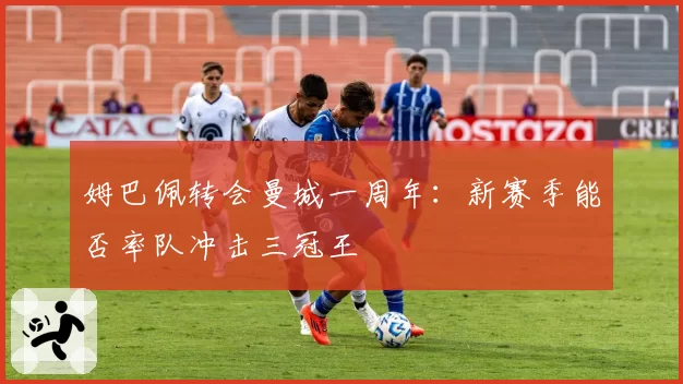 姆巴佩转会曼城一周年：新赛季能否率队冲击三冠王
