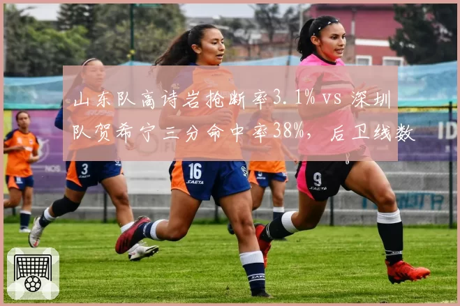 山东队高诗岩抢断率3.1% vs 深圳队贺希宁三分命中率38%，后卫线数据博弈