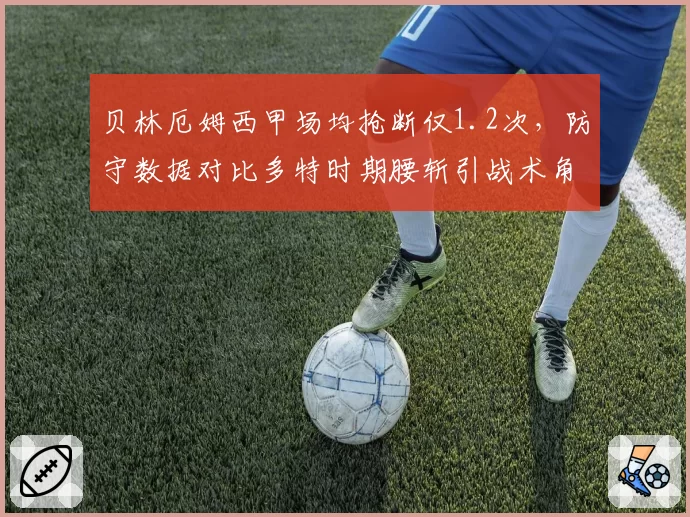 贝林厄姆西甲场均抢断仅1.2次，防守数据对比多特时期腰斩引战术角色争议