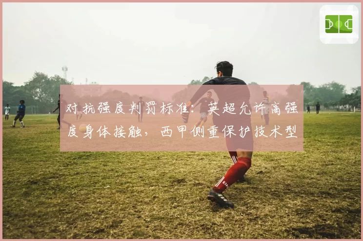 对抗强度判罚标准：英超允许高强度身体接触，西甲侧重保护技术型球员