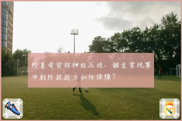 约基奇背部神经压迫,掘金常规赛冲刺阶段战力如何保障?
