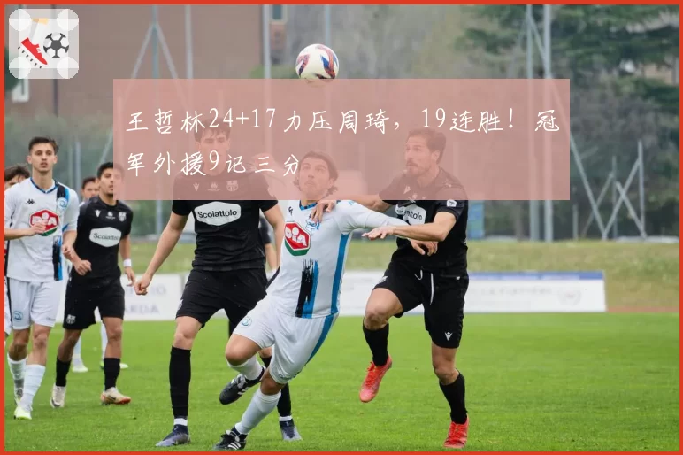 王哲林24+17力压周琦,19连胜!冠军外援9记三分