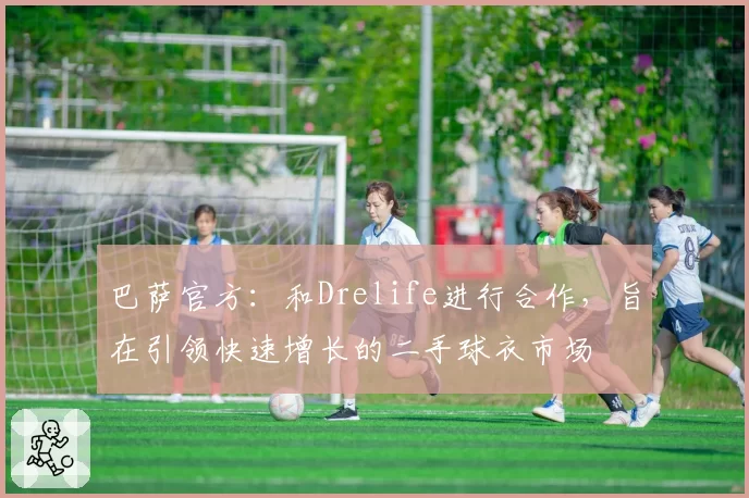 巴萨官方:和Drelife进行合作,旨在引领快速增长的二手球衣市场