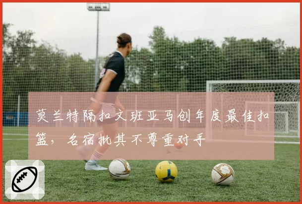 莫兰特隔扣文班亚马创年度最佳扣篮，名宿批其不尊重对手