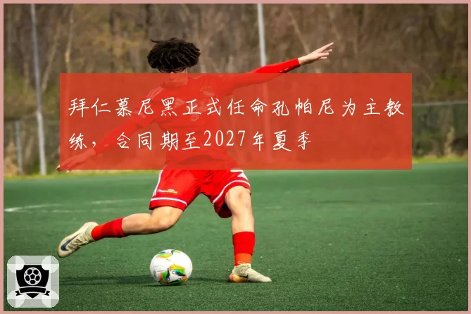 拜仁慕尼黑正式任命孔帕尼为主教练，合同期至2027年夏季