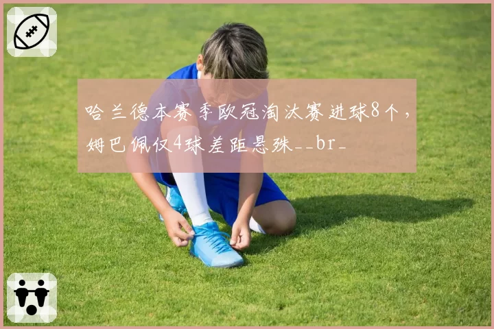 哈兰德本赛季欧冠淘汰赛进球8个，姆巴佩仅4球差距悬殊__br_