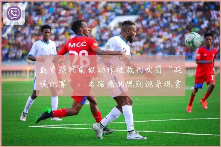 戴资颖网前假动作被裁判吹罚“延误比赛”,名宿痛批规则扼杀观赏性