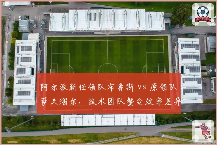 阿尔派新任领队布鲁斯 vs 原领队萨夫瑙尔，技术团队整合效率差异
