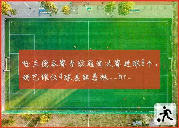 哈兰德本赛季欧冠淘汰赛进球8个，姆巴佩仅4球差距悬殊__br_