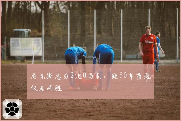 尼克斯总分2比0马刺,距50年首冠仅差两胜