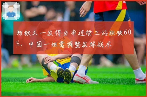 郑钦文一发得分率连续三站跌破60%，中国一姐需调整发球战术