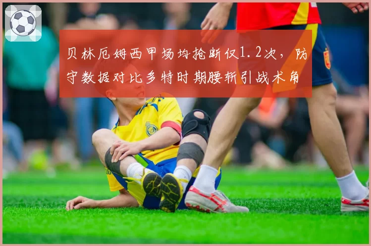 贝林厄姆西甲场均抢断仅1.2次，防守数据对比多特时期腰斩引战术角色争议