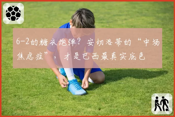 6-2的糖衣炮弹？安切洛蒂的“中场焦虑症”，才是巴西最真实底色