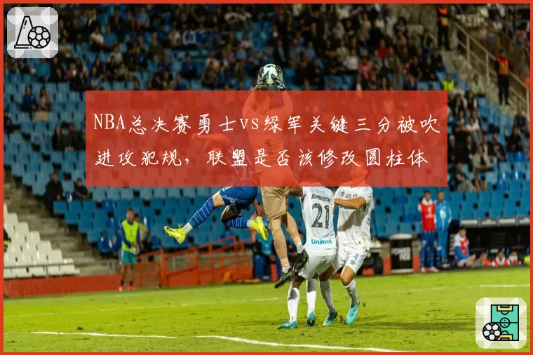 NBA总决赛勇士vs绿军关键三分被吹进攻犯规，联盟是否该修改圆柱体规则？