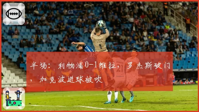半场：利物浦0-1维拉，罗杰斯破门，加克波进球被吹