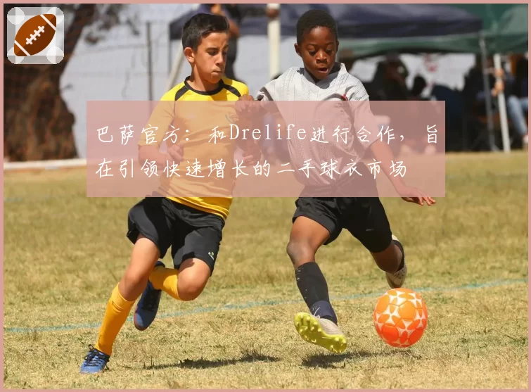巴萨官方:和Drelife进行合作,旨在引领快速增长的二手球衣市场