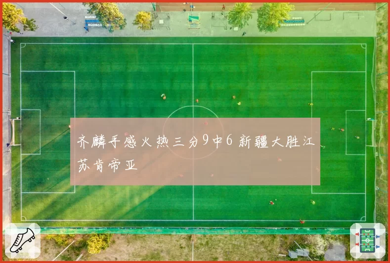 齐麟手感火热三分9中6 新疆大胜江苏肯帝亚