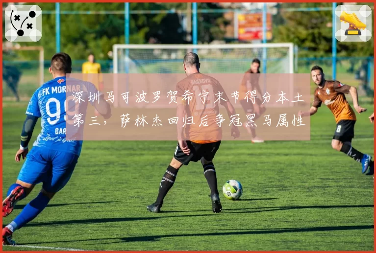 深圳马可波罗贺希宁末节得分本土第三，萨林杰回归后争冠黑马属性凸显