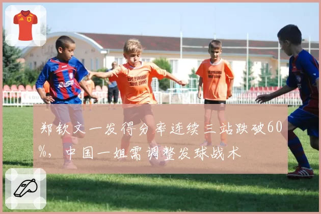 郑钦文一发得分率连续三站跌破60%，中国一姐需调整发球战术