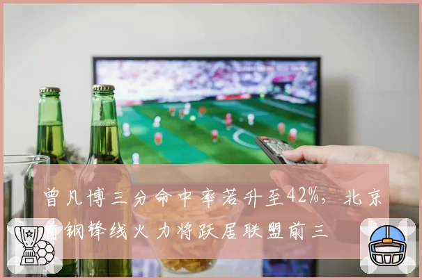 曾凡博三分命中率若升至42%，北京首钢锋线火力将跃居联盟前三