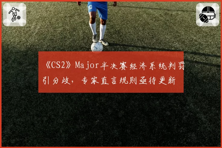《CS2》Major半决赛经济系统判罚引分歧，专家直言规则亟待更新