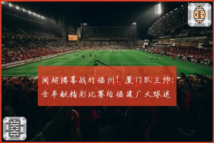 闽超揭幕战对福州！厦门队主帅：会奉献精彩比赛给福建广大球迷