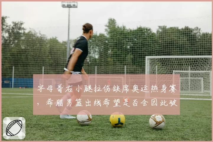 字母哥右小腿拉伤缺席奥运热身赛，希腊男篮出线希望是否会因此破灭？