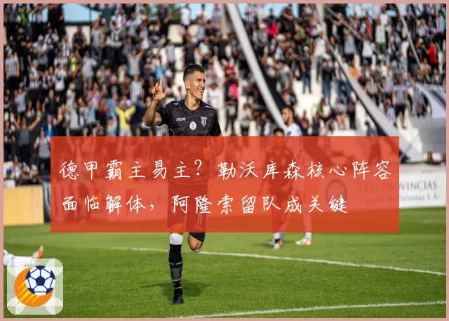 德甲霸主易主？勒沃库森核心阵容面临解体，阿隆索留队成关键