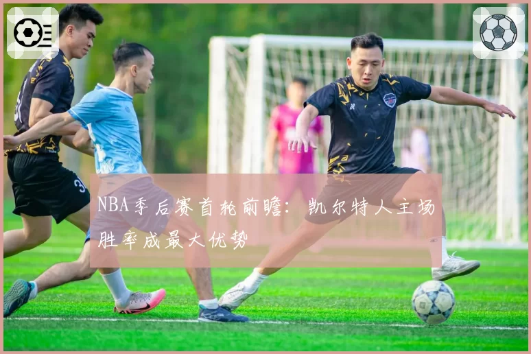NBA季后赛首轮前瞻：凯尔特人主场胜率成最大优势