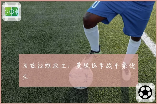 马兹拉维救主，曼联侥幸战平桑德兰