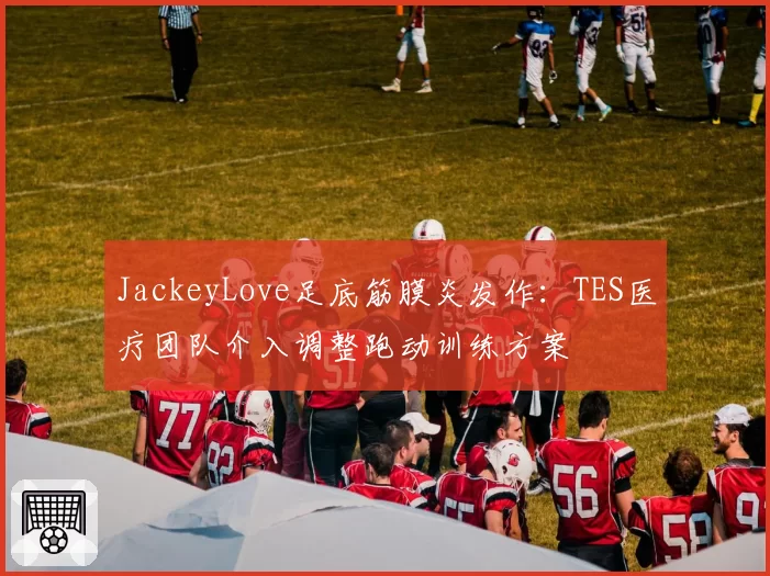 JackeyLove足底筋膜炎发作：TES医疗团队介入调整跑动训练方案