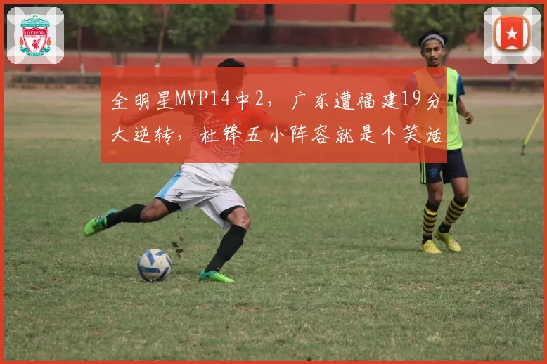 全明星MVP14中2，广东遭福建19分大逆转，杜锋五小阵容就是个笑话