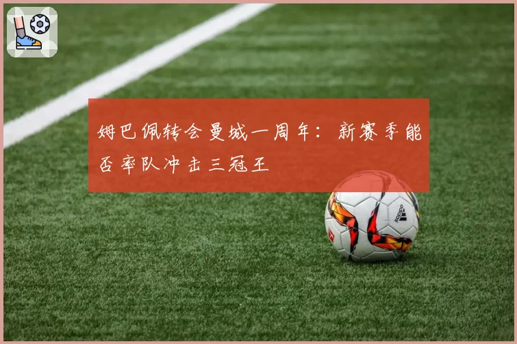 姆巴佩转会曼城一周年：新赛季能否率队冲击三冠王